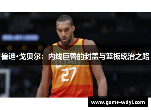 鲁迪·戈贝尔:内线巨兽的封盖与篮板统治之路
