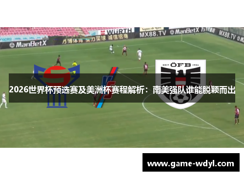 2026世界杯预选赛及美洲杯赛程解析:南美强队谁能脱颖而出