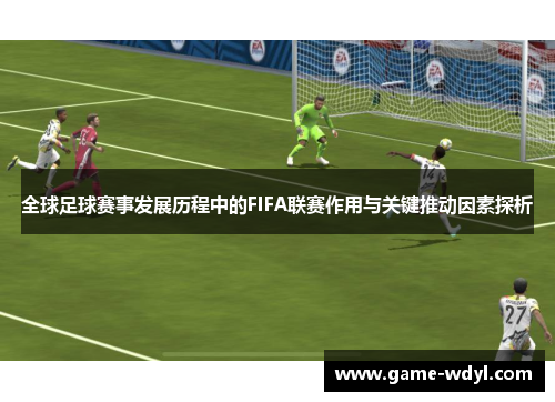 全球足球赛事发展历程中的FIFA联赛作用与关键推动因素探析