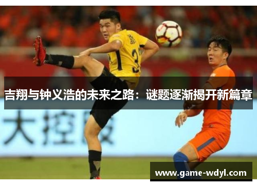 吉翔与钟义浩的未来之路：谜题逐渐揭开新篇章