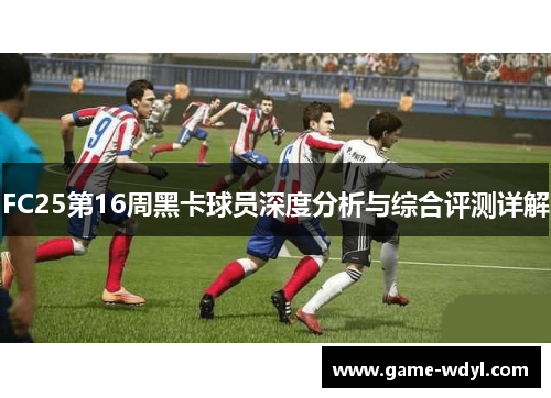 FC25第16周黑卡球员深度分析与综合评测详解