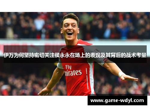 伊万为何坚持密切关注侯永永在场上的表现及其背后的战术考量