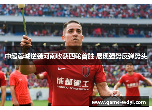 中超蓉城逆袭河南收获四轮首胜 展现强势反弹势头