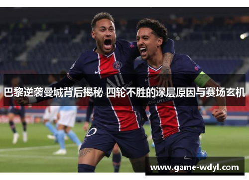 巴黎逆袭曼城背后揭秘 四轮不胜的深层原因与赛场玄机