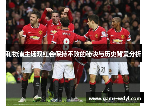 利物浦主场双红会保持不败的秘诀与历史背景分析