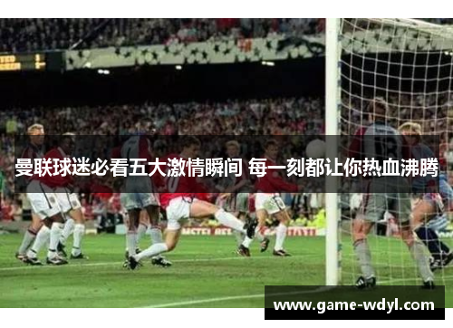 曼联球迷必看五大激情瞬间 每一刻都让你热血沸腾