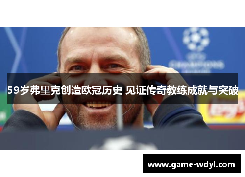 59岁弗里克创造欧冠历史 见证传奇教练成就与突破