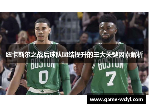 纽卡斯尔之战后球队团结提升的三大关键因素解析