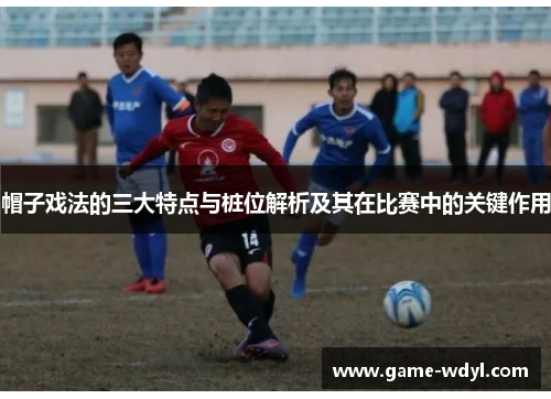 帽子戏法的三大特点与桩位解析及其在比赛中的关键作用