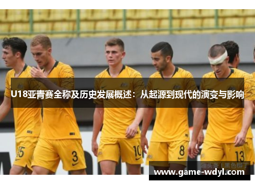 U18亚青赛全称及历史发展概述：从起源到现代的演变与影响