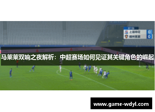 马莱莱双响之夜解析：中超赛场如何见证其关键角色的崛起