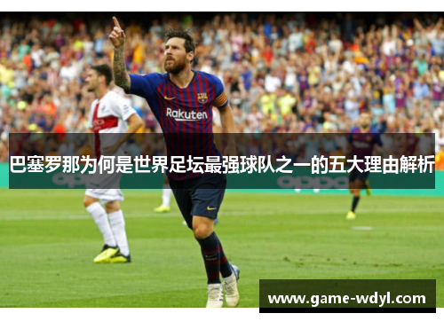 巴塞罗那为何是世界足坛最强球队之一的五大理由解析 巴塞罗那为何是世界足坛最强球队之一的五大理由解析