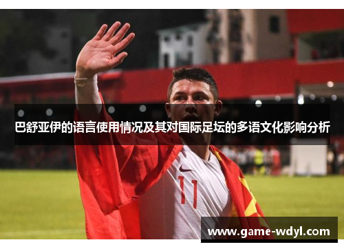 巴舒亚伊的语言使用情况及其对国际足坛的多语文化影响分析