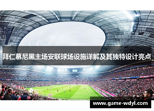 拜仁慕尼黑主场安联球场设施详解及其独特设计亮点