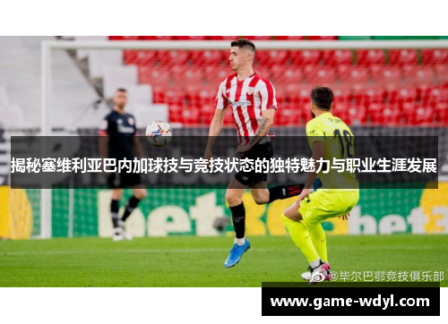 揭秘塞维利亚巴内加球技与竞技状态的独特魅力与职业生涯发展