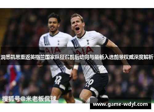 洞悉凯恩重返英格兰国家队征召前后动向与最新入选前景权威深度解析 洞悉凯恩重返英格兰国家队征召前后动向与最新入选前景权威深度解析