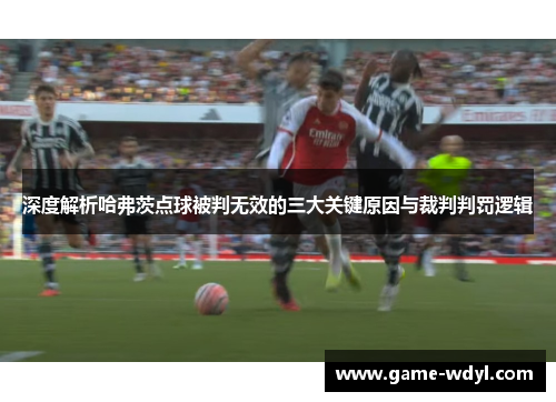 深度解析哈弗茨点球被判无效的三大关键原因与裁判判罚逻辑 深度解析哈弗茨点球被判无效的三大关键原因与裁判判罚逻辑