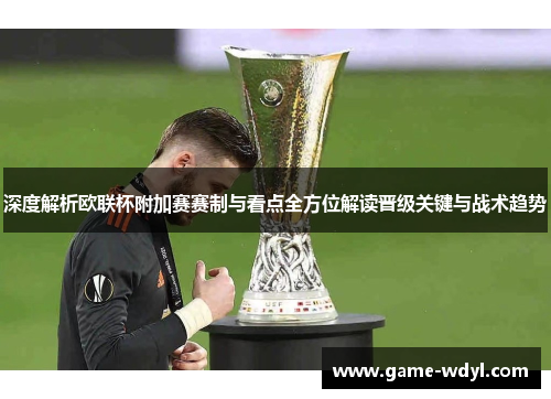 深度解析欧联杯附加赛赛制与看点全方位解读晋级关键与战术趋势 深度解析欧联杯附加赛赛制与看点全方位解读晋级关键与战术趋势