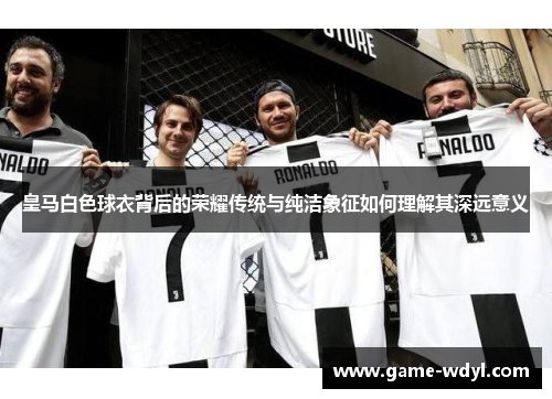 皇马白色球衣背后的荣耀传统与纯洁象征如何理解其深远意义 皇马白色球衣背后的荣耀传统与纯洁象征如何理解其深远意义