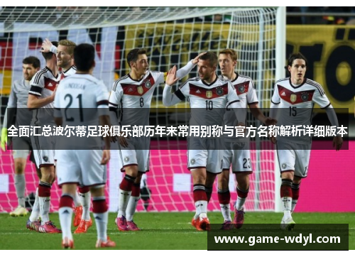 全面汇总波尔蒂足球俱乐部历年来常用别称与官方名称解析详细版本 全面汇总波尔蒂足球俱乐部历年来常用别称与官方名称解析详细版本