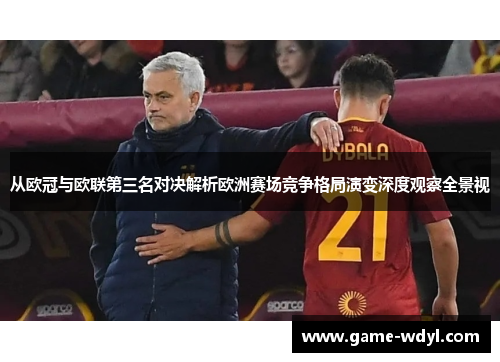 从欧冠与欧联第三名对决解析欧洲赛场竞争格局演变深度观察全景视 从欧冠与欧联第三名对决解析欧洲赛场竞争格局演变深度观察全景视