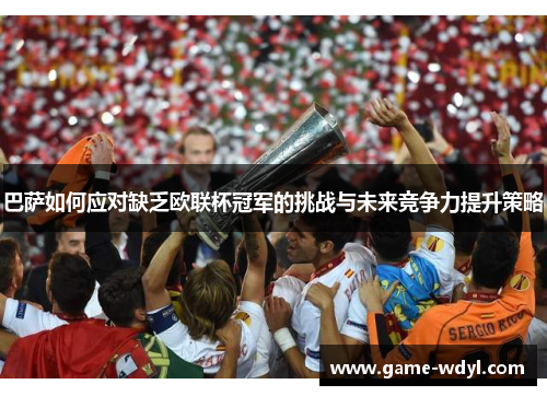 巴萨如何应对缺乏欧联杯冠军的挑战与未来竞争力提升策略 巴萨如何应对缺乏欧联杯冠军的挑战与未来竞争力提升策略