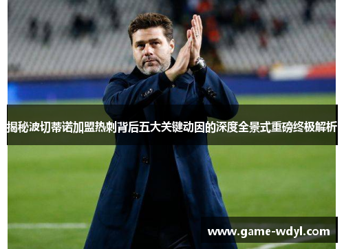 揭秘波切蒂诺加盟热刺背后五大关键动因的深度全景式重磅终极解析 揭秘波切蒂诺加盟热刺背后五大关键动因的深度全景式重磅终极解析