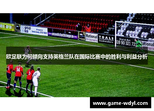 欧足联为何倾向支持英格兰队在国际比赛中的胜利与利益分析 欧足联为何倾向支持英格兰队在国际比赛中的胜利与利益分析