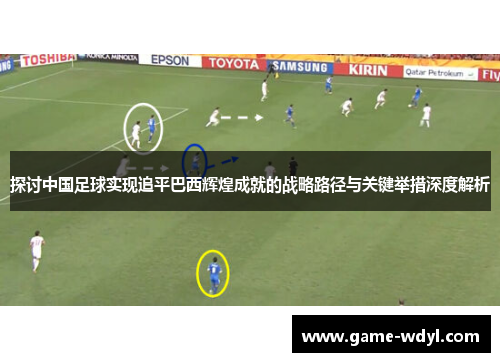 探讨中国足球实现追平巴西辉煌成就的战略路径与关键举措深度解析 探讨中国足球实现追平巴西辉煌成就的战略路径与关键举措深度解析
