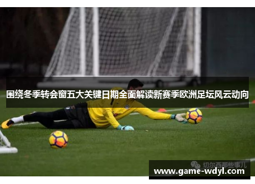 围绕冬季转会窗五大关键日期全面解读新赛季欧洲足坛风云动向 围绕冬季转会窗五大关键日期全面解读新赛季欧洲足坛风云动向